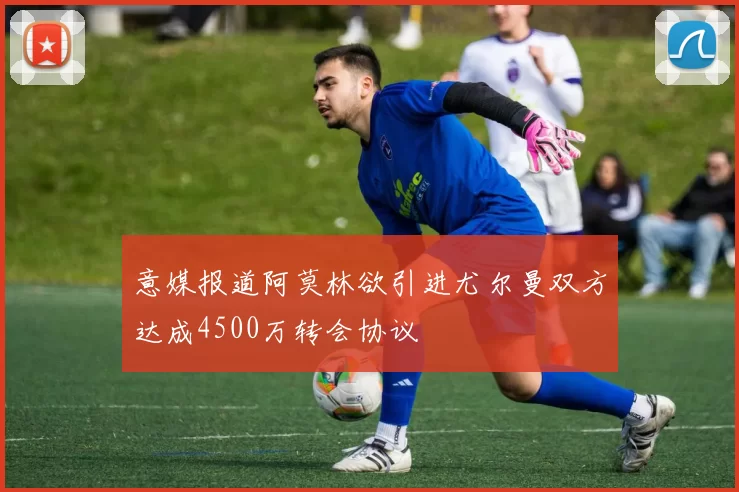 意媒报道阿莫林欲引进尤尔曼双方达成4500万转会协议