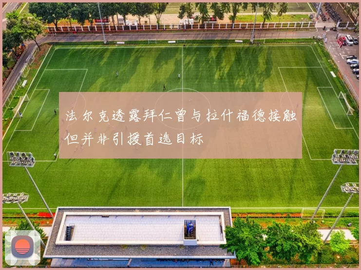法尔克透露拜仁曾与拉什福德接触但并非引援首选目标